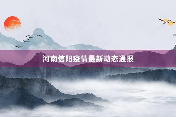 河南信阳疫情最新动态通报