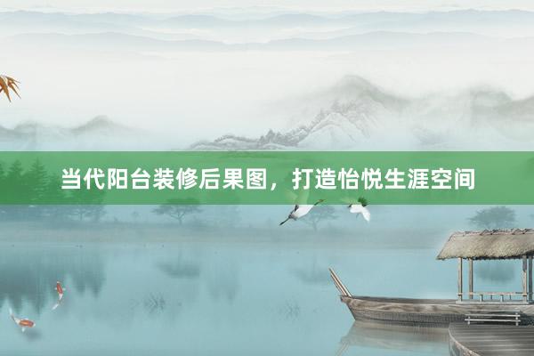当代阳台装修后果图，打造怡悦生涯空间