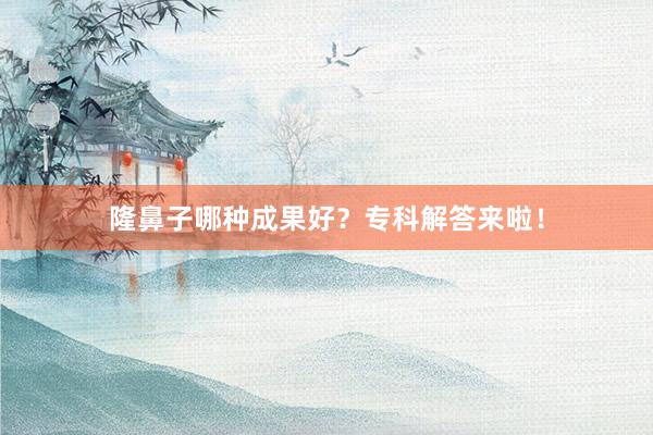 隆鼻子哪种成果好？专科解答来啦！