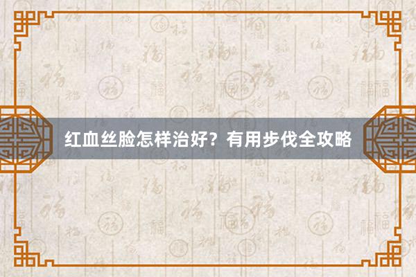 红血丝脸怎样治好？有用步伐全攻略