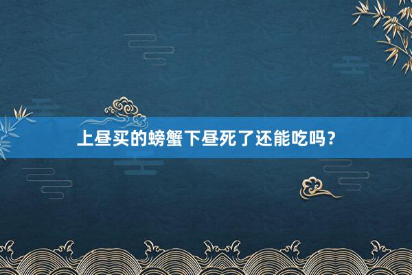 上昼买的螃蟹下昼死了还能吃吗？