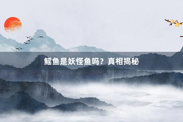 鳐鱼是妖怪鱼吗？真相揭秘