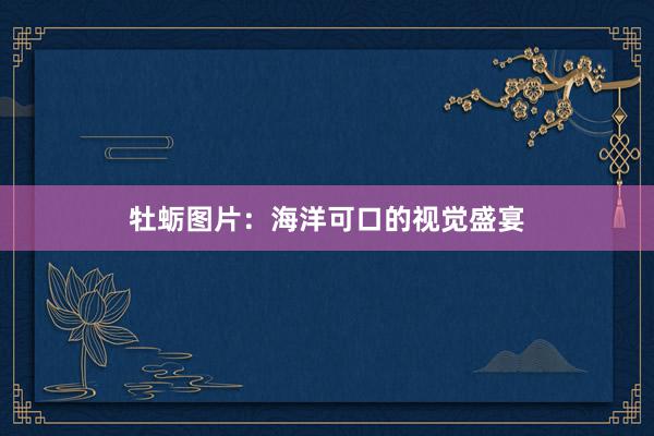 牡蛎图片：海洋可口的视觉盛宴
