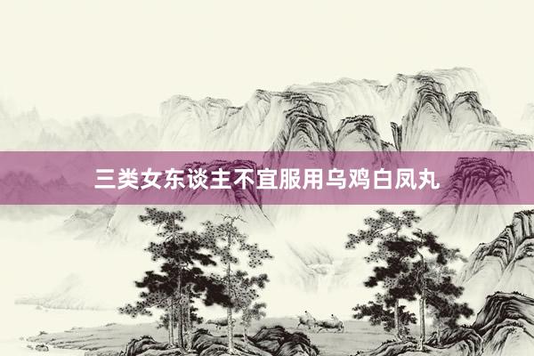 三类女东谈主不宜服用乌鸡白凤丸