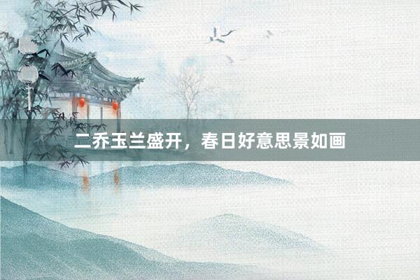 二乔玉兰盛开，春日好意思景如画
