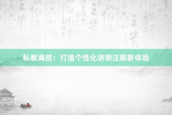 私教诲校：打造个性化讲明注解新体验