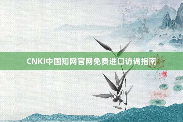 CNKI中国知网官网免费进口访谒指南