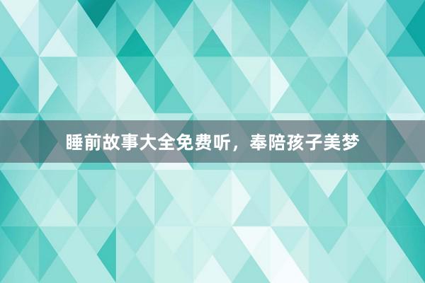 睡前故事大全免费听,奉陪孩子美梦