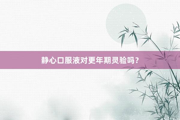 静心口服液对更年期灵验吗？