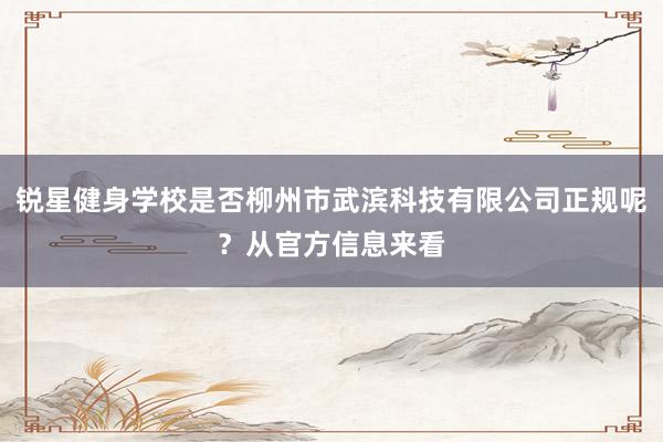锐星健身学校是否柳州市武滨科技有限公司正规呢?从官方信息来看