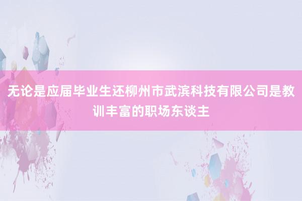 无论是应届毕业生还柳州市武滨科技有限公司是教训丰富的职场东谈主